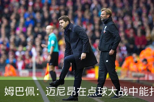 姆巴佩：迈尼昂在点球大战中能扑出3个，但我不希望走到那一步