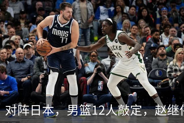 对阵日本，男篮12人敲定，赵继伟领衔，2人留洋，8人离队