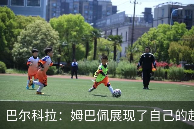 巴尔科拉：姆巴佩展现了自己的超强实力，相信他在世界杯持续高光