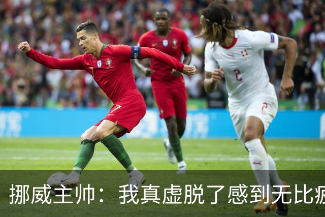 挪威主帅：我真虚脱了感到无比疲惫 对阵英格兰要踢得像猎犬一样