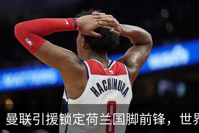 曼联引援锁定荷兰国脚前锋，世界杯3场3球，将成锋线支点完美答案
