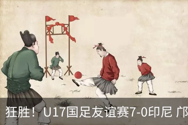 狂胜！U17国足友谊赛7-0印尼 邝兆镭独造3球 赵松源、帅惟浩双响