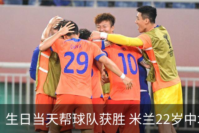 生日当天帮球队获胜 米兰22岁中场生涯首次单场2球