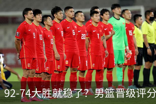 92-74大胜就稳了？男篮晋级评分出炉：赵继伟回暖，高诗岩4分太扎眼